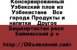 Консервированный Узбекский плов из Узбекистана - Все города Продукты и напитки » Другое   . Башкортостан респ.,Баймакский р-н